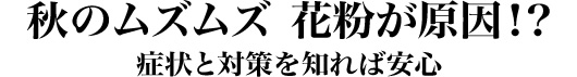 秋のムズムズ 花粉が原因!? 症状と対策を知れば安心 秋のムズムズ 花粉が原因!? 症状と対策を知れば安心